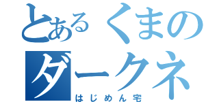 とあるくまのダークネス（はじめん宅）