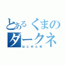 とあるくまのダークネス（はじめん宅）