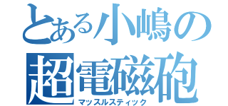 とある小嶋の超電磁砲（マッスルスティック）