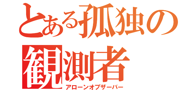 とある孤独の観測者（アローンオブザーバー）