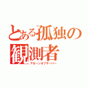 とある孤独の観測者（アローンオブザーバー）