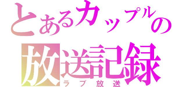 とあるカップルの放送記録（ラブ放送）