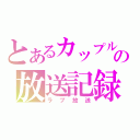 とあるカップルの放送記録（ラブ放送）