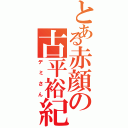 とある赤顔の古平裕紀（デミさん）