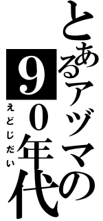 とあるアヅマの９０年代（えどじだい）