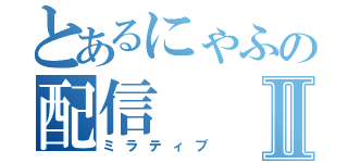 とあるにゃふの配信Ⅱ（ミラティブ）