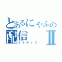 とあるにゃふの配信Ⅱ（ミラティブ）