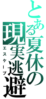 とある夏休の現実逃避（エスケープ）