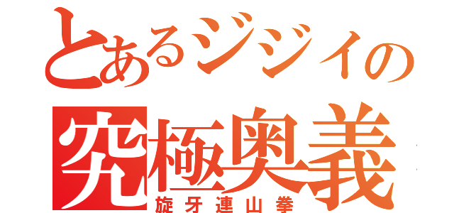 とあるジジイの究極奥義（旋牙連山拳）