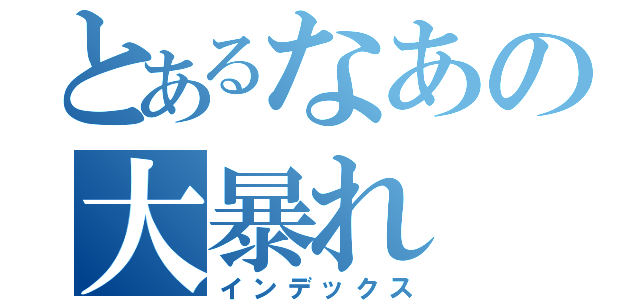 とあるなあの大暴れ（インデックス）