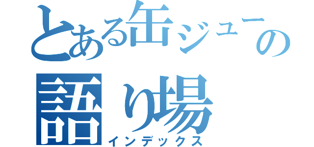 とある缶ジュースの語り場（インデックス）