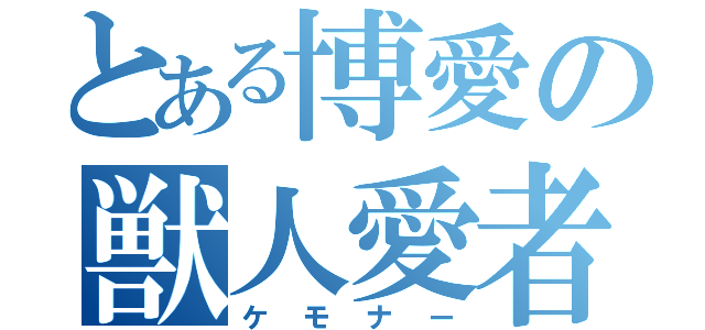 とある博愛の獣人愛者（ケモナー）