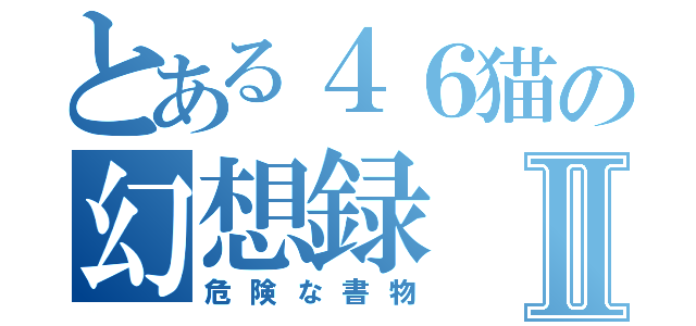 とある４６猫の幻想録Ⅱ（危険な書物）