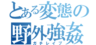 とある変態の野外強姦（ガチレイプ）