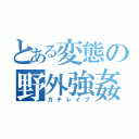 とある変態の野外強姦（ガチレイプ）