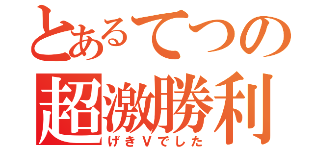 とあるてつの超激勝利（げきＶでした）