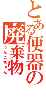 とある便器の廃棄物（うんこちゃん）