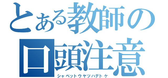 とある教師の口頭注意（シャベットウヤツハデトケ）