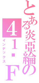 とある炎亞綸の４１˚Ｆ（インデックス）