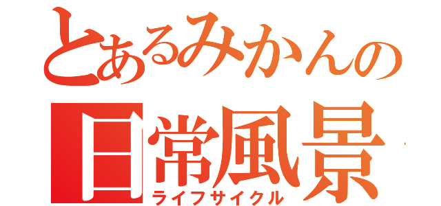 とあるみかんの日常風景（ライフサイクル）