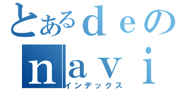 とあるｄｅのｎａｖｉ（インデックス）