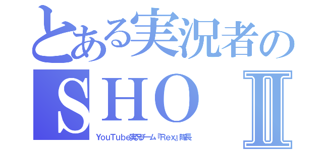 とある実況者のＳＨＯⅡ（ＹｏｕＴｕｂｅ実況チーム『Ｒｅｘ』隊長）