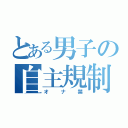 とある男子の自主規制（オナ禁）