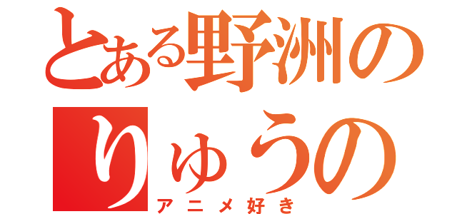 とある野洲のりゅうのすけ（アニメ好き）