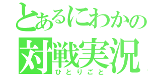 とあるにわかの対戦実況（ひとりごと）