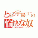 とある宇陽１－２の愉快な奴（～今ここにあり～）