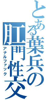 とある葉兵の肛門性交（アナルファック）