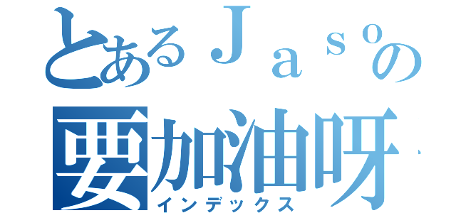 とあるＪａｓｏｎの要加油呀（インデックス）