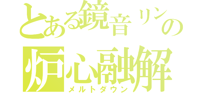 とある鏡音リンの炉心融解（メルトダウン）