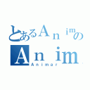 とあるＡｎｉｍａｒのＡｎｉｍａｒ （Ａｎｉｍａｒ）