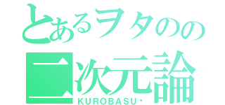 とあるヲタのの二次元論（ＫＵＲＯＢＡＳＵ♡）