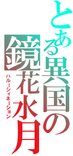 とある異国の鏡花水月（ハルーシィネーション）