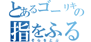 とあるゴーリキーの指をふる（そらをとぶ）