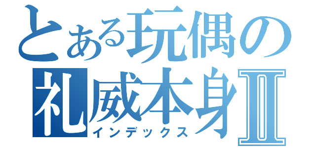 とある玩偶の礼威本身Ⅱ（インデックス）