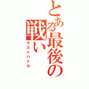 とある最後の戦い（ラストバトル）