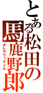 とある松田の馬鹿野郎（ダレヲウッテイル）