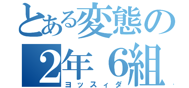 とある変態の２年６組（ヨッスィダ）