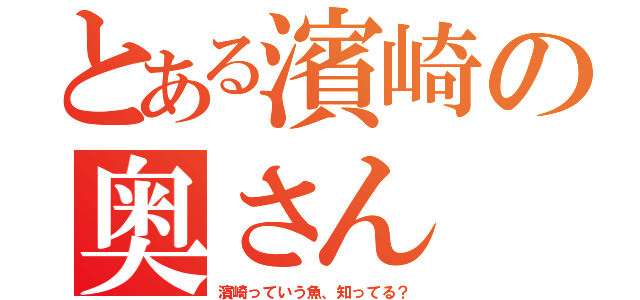 とある濱崎の奥さん（濱崎っていう魚、知ってる？）