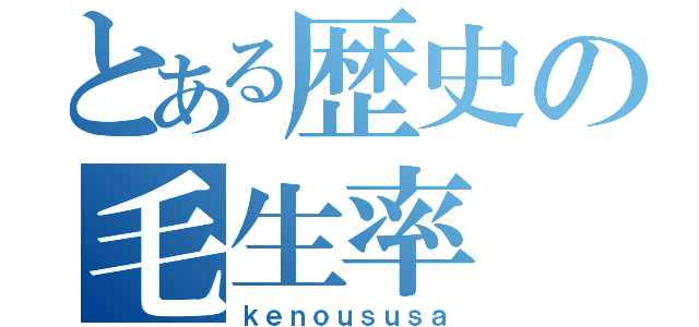 とある歴史の毛生率（ｋｅｎｏｕｓｕｓａ）