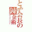 とある会長の錬金術（アルケミスト）