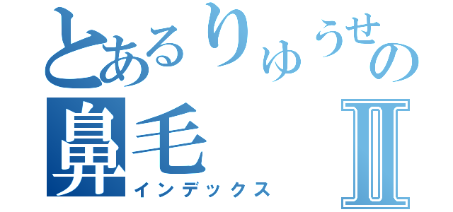 とあるりゅうせいの鼻毛Ⅱ（インデックス）