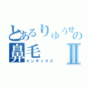 とあるりゅうせいの鼻毛Ⅱ（インデックス）