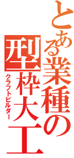 とある業種の型枠大工（クラフトビルダー）