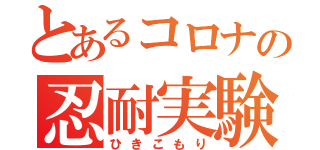 とあるコロナの忍耐実験（ひきこもり）