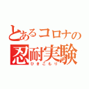 とあるコロナの忍耐実験（ひきこもり）