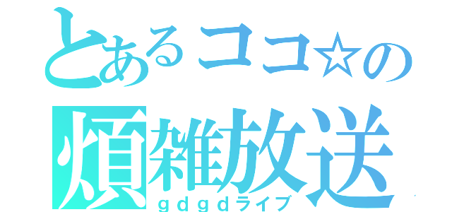 とあるココ☆の煩雑放送（ｇｄｇｄライブ）